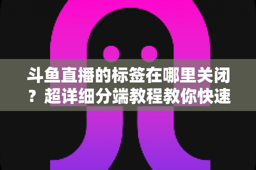斗鱼直播的标签在哪里关闭？超详细分端教程教你快速隐藏个性化标签