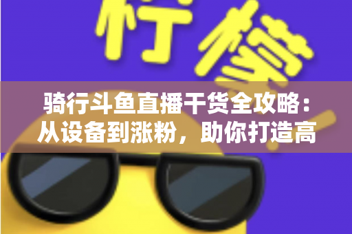 骑行斗鱼直播干货全攻略：从设备到涨粉，助你打造高人气户外骑行直播间