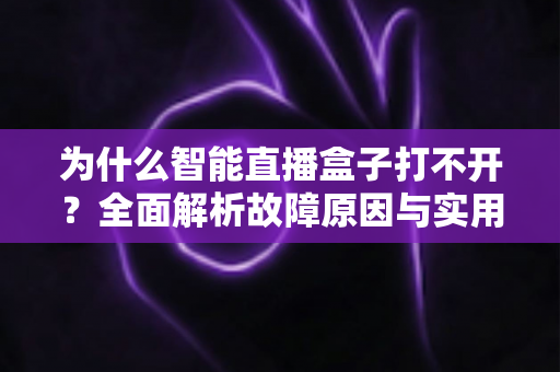为什么智能直播盒子打不开?全面解析故障原因与实用解决方案指南 为什么智能直播盒子打不开?全面解析故障原因与实用解决方案指南