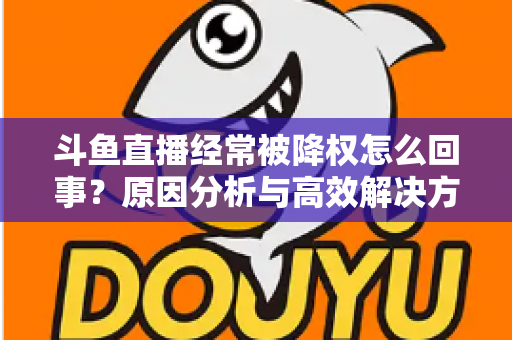 斗鱼直播经常被降权怎么回事？原因分析与高效解决方案全攻略