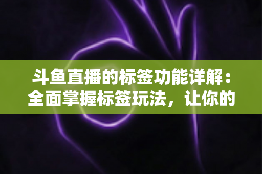 斗鱼直播的标签功能详解：全面掌握标签玩法，让你的直播间脱颖而出