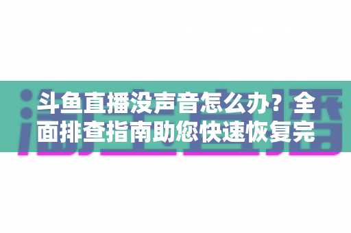 斗鱼直播没声音怎么办？全面排查指南助您快速恢复完美观看体验