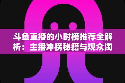 斗鱼直播的小时榜推荐全解析:主播冲榜秘籍与观众淘好播的实用指南 斗鱼直播的小时榜推荐全解析:主播冲榜秘籍与观众淘好播的实用指南