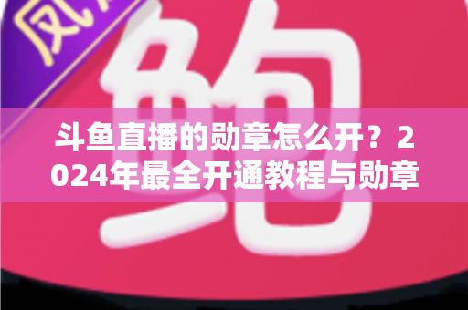 斗鱼直播的勋章怎么开?2024年最全开通教程与勋章玩法指南大公开 斗鱼直播的勋章怎么开?2024年最全开通教程与勋章玩法指南大公开