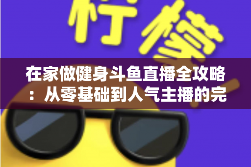 在家做健身斗鱼直播全攻略：从零基础到人气主播的完整实战指南