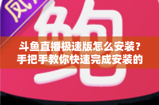 斗鱼直播极速版怎么安装？手把手教你快速完成安装的全流程指南