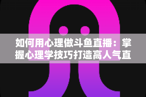 如何用心理做斗鱼直播：掌握心理学技巧打造高人气直播间的实战指南