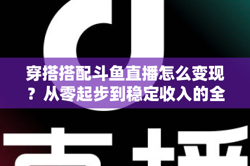 穿搭搭配斗鱼直播怎么变现？从零起步到稳定收入的全方位变现指南