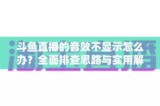 斗鱼直播的音效不显示怎么办？全面排查思路与实用解决方案一网打尽