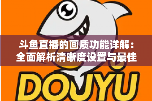 斗鱼直播的画质功能详解:全面解析清晰度设置与最佳观看体验优化指南 斗鱼直播的画质功能详解:全面解析清晰度设置与最佳观看体验优化指南