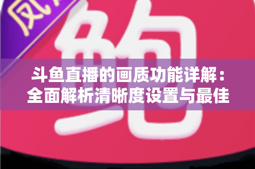斗鱼直播的画质功能详解:全面解析清晰度设置与最佳观看体验优化指南 斗鱼直播的画质功能详解:全面解析清晰度设置与最佳观看体验优化指南