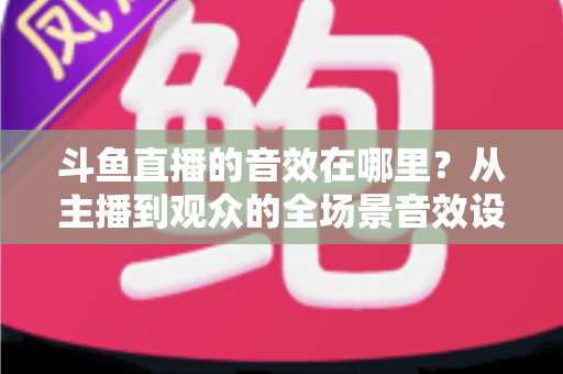 斗鱼直播的音效在哪里？从主播到观众的全场景音效设置终极指南