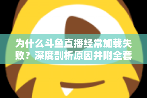 为什么斗鱼直播经常加载失败？深度剖析原因并附全套实用解决方案指南