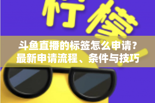 斗鱼直播的标签怎么申请?最新申请流程、条件与技巧全解析 斗鱼直播的标签怎么申请?最新申请流程、条件与技巧全解析
