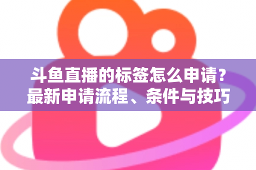 斗鱼直播的标签怎么申请？最新申请流程、条件与技巧全解析