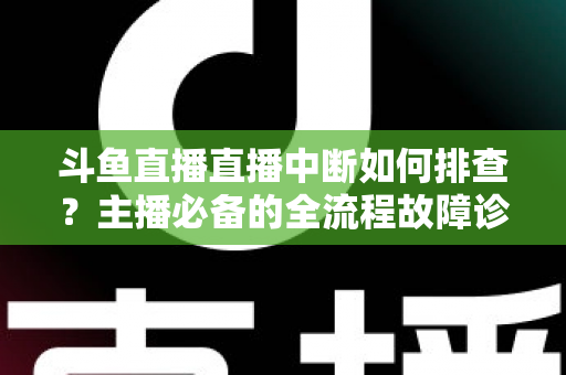 斗鱼直播直播中断如何排查？主播必备的全流程故障诊断与快速恢复指南