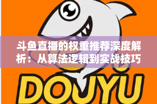 斗鱼直播的权重推荐深度解析：从算法逻辑到实战技巧，全面提升直播间流量与曝光