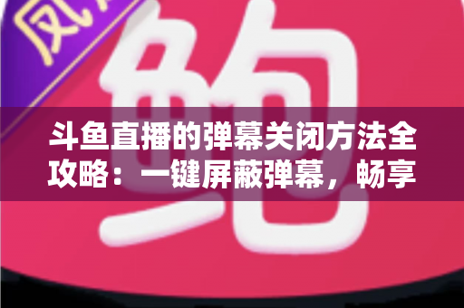 斗鱼直播的弹幕关闭方法全攻略：一键屏蔽弹幕，畅享纯净流畅的观看体验