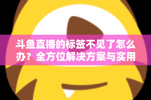 斗鱼直播的标签不见了怎么办？全方位解决方案与实用技巧大公开