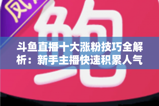 斗鱼直播十大涨粉技巧全解析:新手主播快速积累人气的实战指南 斗鱼直播十大涨粉技巧全解析:新手主播快速积累人气的实战指南