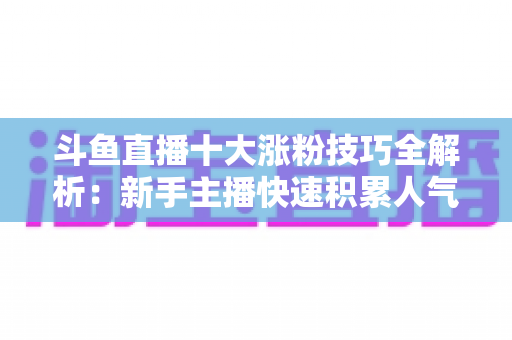 斗鱼直播十大涨粉技巧全解析：新手主播快速积累人气的实战指南