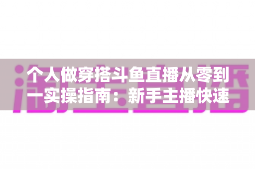 个人做穿搭斗鱼直播从零到一实操指南:新手主播快速起号与涨粉变现全解析 个人做穿搭斗鱼直播从零到一实操指南:新手主播快速起号与涨粉变现全解析