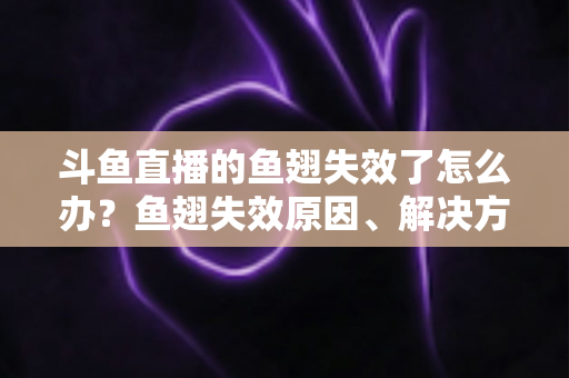 斗鱼直播的鱼翅失效了怎么办？鱼翅失效原因、解决方法与预防技巧全攻略