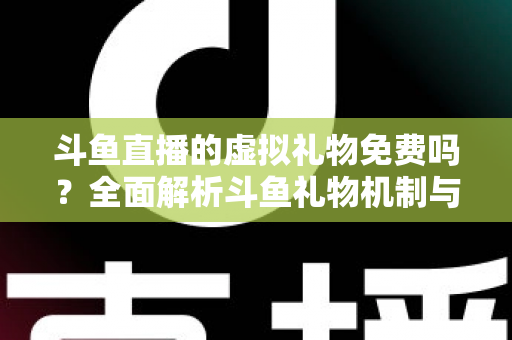 斗鱼直播的虚拟礼物免费吗？全面解析斗鱼礼物机制与免费获取攻略