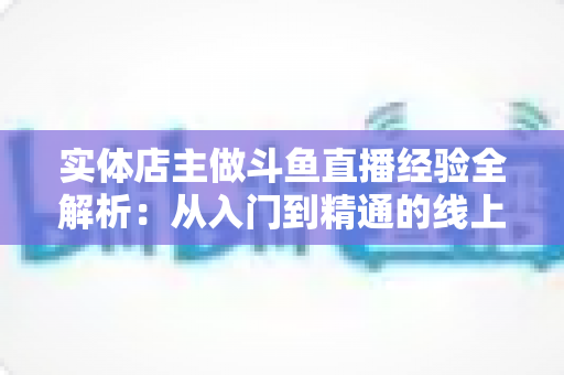 实体店主做斗鱼直播经验全解析:从入门到精通的线上线下引流实战指南 实体店主做斗鱼直播经验全解析:从入门到精通的线上线下引流实战指南