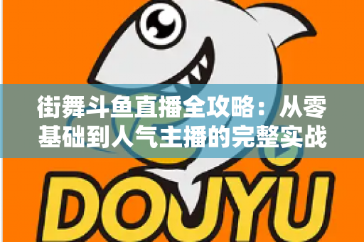 街舞斗鱼直播全攻略：从零基础到人气主播的完整实战指南