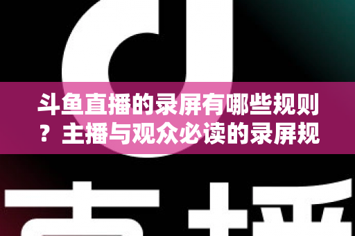 斗鱼直播的录屏有哪些规则?主播与观众必读的录屏规范全解析 斗鱼直播的录屏有哪些规则?主播与观众必读的录屏规范全解析