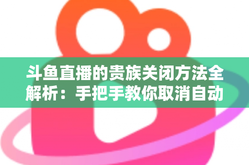 斗鱼直播的贵族关闭方法全解析:手把手教你取消自动续费、隐藏贵族身份(新手必读) 斗鱼直播的贵族关闭方法全解析:手把手教你取消自动续费、隐藏贵族身份(新手必读)