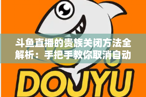 斗鱼直播的贵族关闭方法全解析:手把手教你取消自动续费、隐藏贵族身份(新手必读) 斗鱼直播的贵族关闭方法全解析:手把手教你取消自动续费、隐藏贵族身份(新手必读)