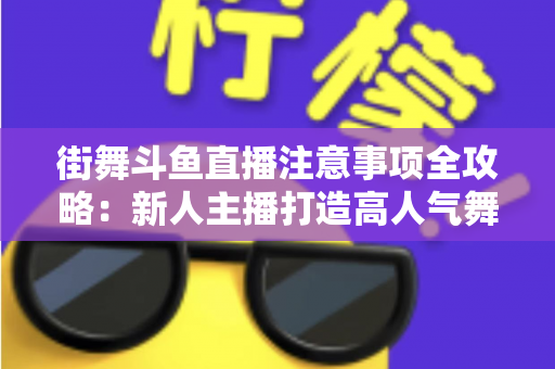 街舞斗鱼直播注意事项全攻略：新人主播打造高人气舞蹈直播间的实用指南
