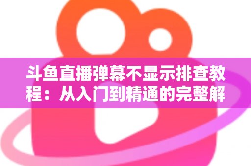 斗鱼直播弹幕不显示排查教程:从入门到精通的完整解决方案指南,快速恢复弹幕互动体验 斗鱼直播弹幕不显示排查教程:从入门到精通的完整解决方案指南,快速恢复弹幕互动体验