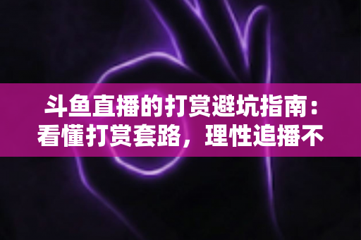 斗鱼直播的打赏避坑指南：看懂打赏套路，理性追播不花冤枉钱