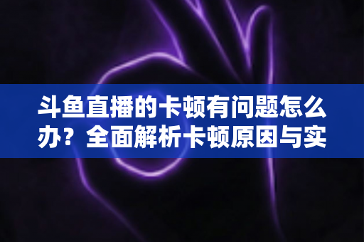 斗鱼直播的卡顿有问题怎么办?全面解析卡顿原因与实用解决方案,助你畅享流畅观影体验 斗鱼直播的卡顿有问题怎么办?全面解析卡顿原因与实用解决方案,助你畅享流畅观影体验