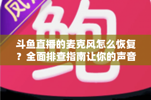 斗鱼直播的麦克风怎么恢复？全面排查指南让你的声音重新上线