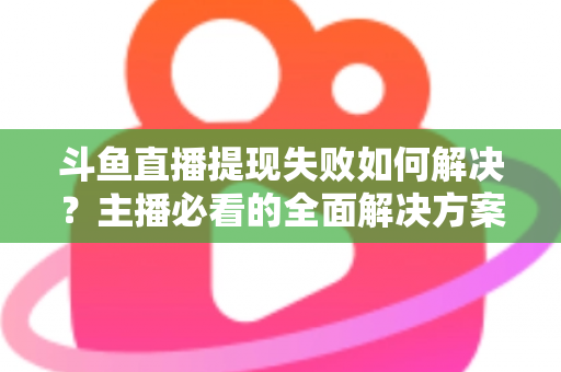 斗鱼直播提现失败如何解决?主播必看的全面解决方案与实用指南 斗鱼直播提现失败如何解决?主播必看的全面解决方案与实用指南
