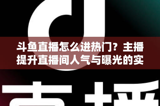 斗鱼直播怎么进热门?主播提升直播间人气与曝光的实战全攻略 斗鱼直播怎么进热门?主播提升直播间人气与曝光的实战全攻略