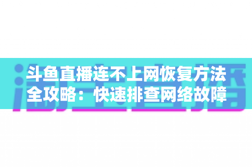斗鱼直播连不上网恢复方法全攻略:快速排查网络故障、畅快观看直播的实用解决方案大全 斗鱼直播连不上网恢复方法全攻略:快速排查网络故障、畅快观看直播的实用解决方案大全