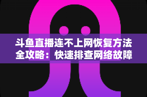 斗鱼直播连不上网恢复方法全攻略：快速排查网络故障、畅快观看直播的实用解决方案大全