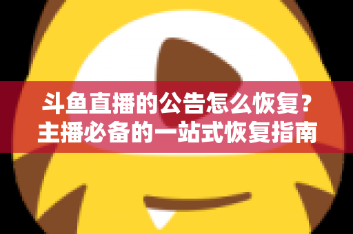 斗鱼直播的公告怎么恢复？主播必备的一站式恢复指南与实用运营技巧