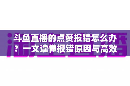 斗鱼直播的点赞报错怎么办?一文读懂报错原因与高效解决方法 斗鱼直播的点赞报错怎么办?一文读懂报错原因与高效解决方法