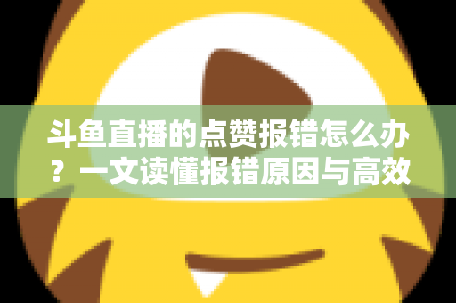 斗鱼直播的点赞报错怎么办?一文读懂报错原因与高效解决方法 斗鱼直播的点赞报错怎么办?一文读懂报错原因与高效解决方法