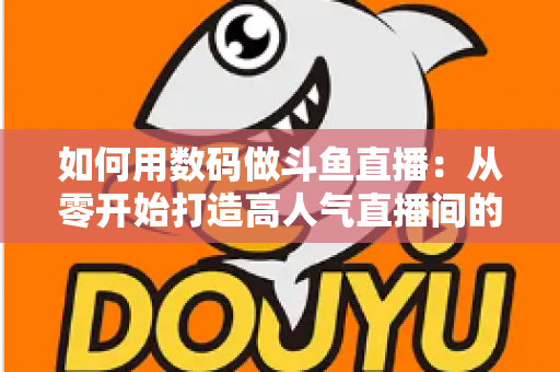 如何用数码做斗鱼直播:从零开始打造高人气直播间的完整指南 如何用数码做斗鱼直播:从零开始打造高人气直播间的完整指南