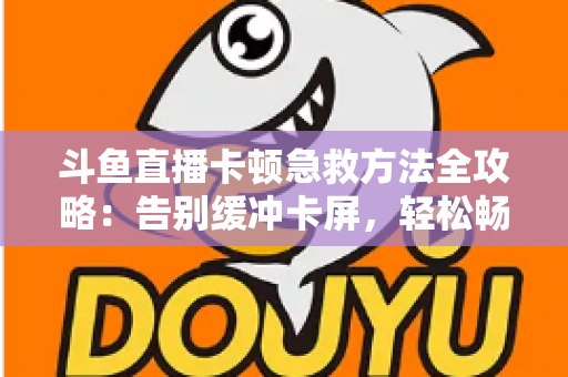 斗鱼直播卡顿急救方法全攻略:告别缓冲卡屏,轻松畅享丝滑观播体验 斗鱼直播卡顿急救方法全攻略:告别缓冲卡屏,轻松畅享丝滑观播体验