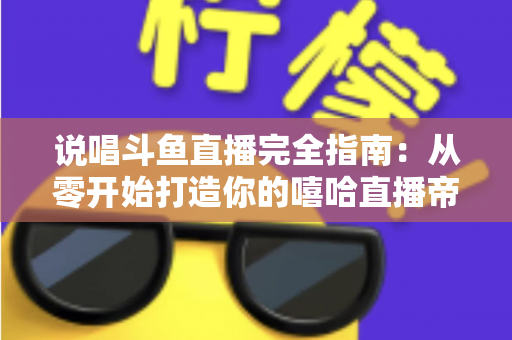说唱斗鱼直播完全指南:从零开始打造你的嘻哈直播帝国 说唱斗鱼直播完全指南:从零开始打造你的嘻哈直播帝国