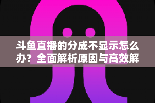 斗鱼直播的分成不显示怎么办？全面解析原因与高效解决方案，助主播快速找回收益