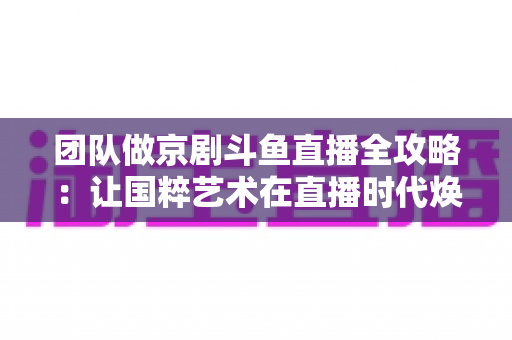 团队做京剧斗鱼直播全攻略：让国粹艺术在直播时代焕发新光彩